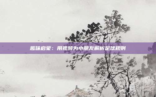 趣味启蒙：用视频为小朋友解析足球规则